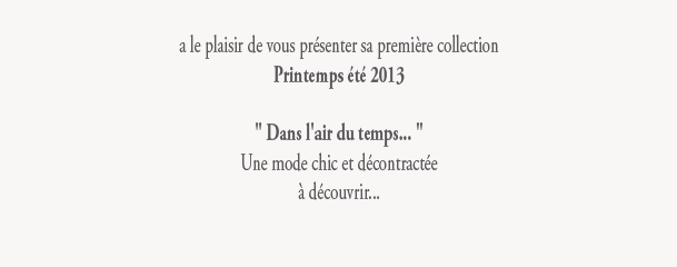  a le plaisir de vous pr�senter sa premi�re collection
Printemps �t� 2013

' Dans l'air du temps... '
Une mode chic et d�contract�e
� d�couvrir...